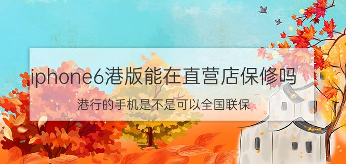 iphone6港版能在直营店保修吗 港行的手机是不是可以全国联保？